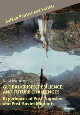 Global Crises, Resilience, and Future Challenges: Experiences of Post-Yugoslav and Post-Soviet Migrants by Tepavcevic, Sanja