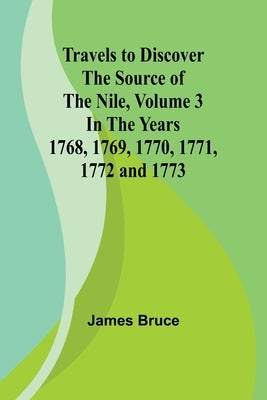 Travels to Discover the Source of the Nile, Volume 3 In the years 1768, 1769, 1770, 1771, 1772 and 1773 by Bruce, James