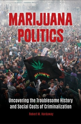 Marijuana Politics: Uncovering the Troublesome History and Social Costs of Criminalization by Hardaway, Robert