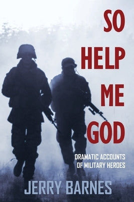 So Help Me God: Dramatic Accounts of Military Heroes by Barnes, Jerry