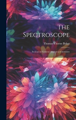 The Spectroscope: Its Uses in General Analytical Chemistry by Baker, Thomas Thorne