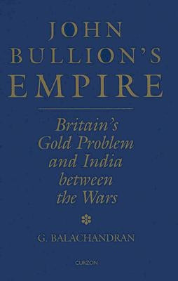 John Bullion's Empire: Britain's Gold Problem and India Between the Wars by Balachandran, G.