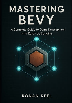 Mastering Bevy: A Complete Guide to Game Development with Rust's ECS Engine by Keel, Ronan