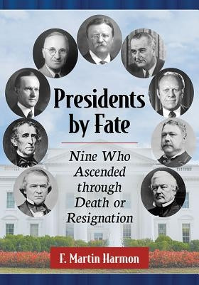 Presidents by Fate: Nine Who Ascended through Death or Resignation by Harmon, F. Martin