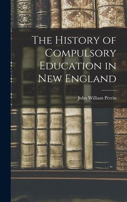 The History of Compulsory Education in New England by Perrin, John William