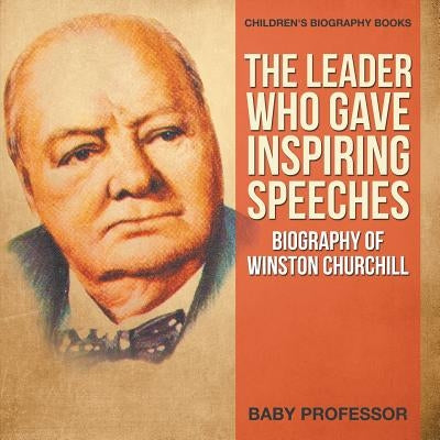 The Leader Who Gave Inspiring Speeches - Biography of Winston Churchill Children's Biography Books by Baby Professor
