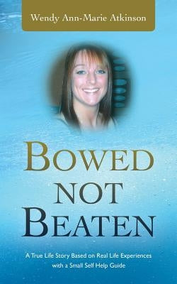 Bowed Not Beaten: A True Life Story Based on Real Life Experiences with a Small Self Help Guide by Atkinson, Wendy Ann-Marie