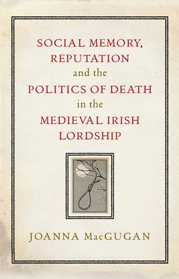 Social Memory, Reputation and the Politics of Death in the Medieval Irish Lordship by Macgugan, Joanna
