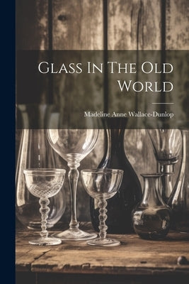 Glass In The Old World by Wallace-Dunlop, Madeline Anne