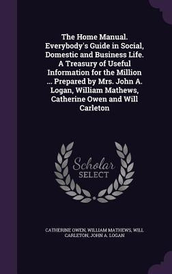 The Home Manual. Everybody's Guide in Social, Domestic and Business Life. A Treasury of Useful Information for the Million ... Prepared by Mrs. John A by Owen, Catherine