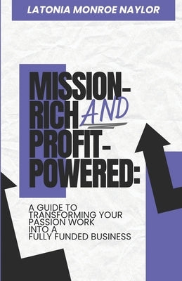 Mission-Rich AND Profit-Powered: A Guide To Transforming Your Passion Work Into A Fully Funded Business by Naylor, Latonia Monroe