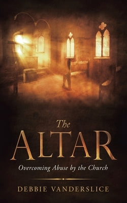 The Altar: Overcoming Abuse by the Church by Vanderslice, Debbie