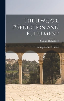 The Jews; or, Prediction and Fulfilment: An Argument for the Times by Kellogg, Samuel H. 1839-1899