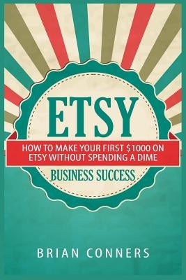 Etsy Business Success: How to make your first $1,000 on Etsy without spending a dime by Conners, Brian