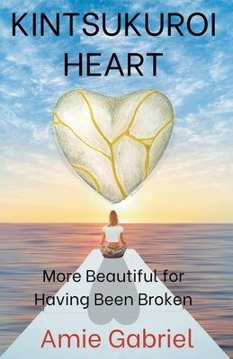 Kintsukuroi Heart; More Beautiful For Having Been Broken by Gabriel, Amie