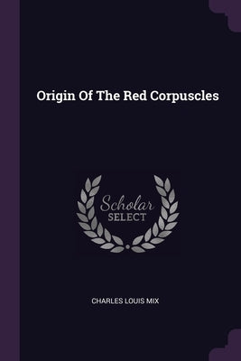 Origin Of The Red Corpuscles by Mix, Charles Louis