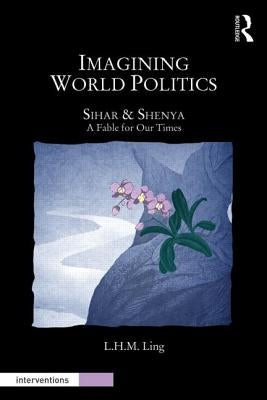 Imagining World Politics: Sihar & Shenya, a Fable for Our Times by Ling, L. H. M.