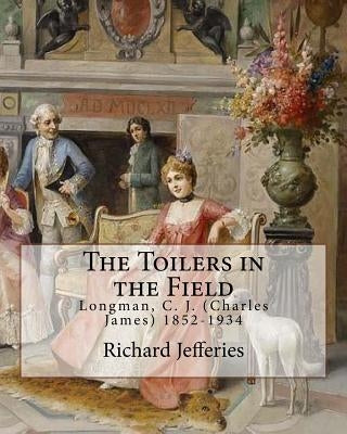 The Toilers in the Field, By: Richard Jefferies: Longman, C. J. (Charles James) 1852-1934 by Jefferies, Richard