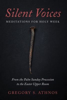 Silent Voices: Meditations for Holy Week: From the Palm Sunday Procession to the Easter Upper Room by Athnos, Gregory S.
