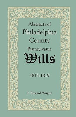 Abstracts of Philadelphia County, Pennsylvania Wills, 1815-1819 by Wright, F. Edward