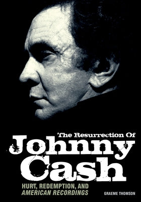 Resurrection of Johnny Cash: Hurt, Redemption, and American Recordings by Thomson, Graeme