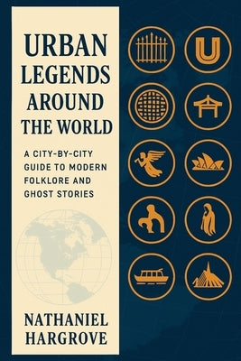 Urban Legends Around the World: A City-by-City Guide to Modern Folklore and Ghost Stories by Hargrove, Nathaniel
