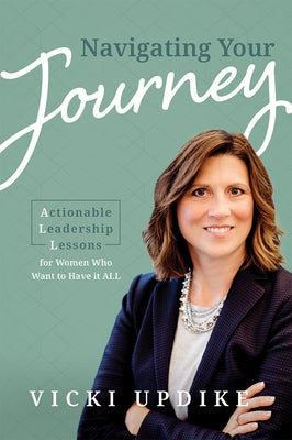 Navigating Your Journey: Actionable Leadership Lessons for Women Who Want to Have It All by Vicki Updike