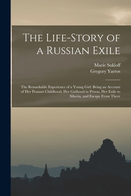 The Life-story of a Russian Exile; the Remarkable Experience of a Young Girl: Being an Account of Her Peasant Childhood, Her Girlhood in Prison, Her E by Sukloff, Marie 1855-