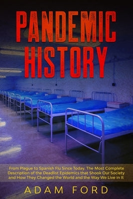 Pandemic History: From Plague to Spanish Flu Since Today. The Most Complete Description of the Deadlist Epidemics that Shook Our Society by Ford, Adam