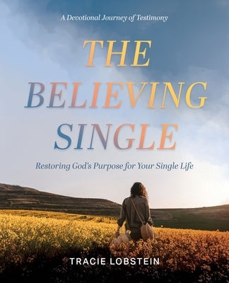 The Believing Single: Restoring God's Purpose for Your Single Life by Lobstein, Tracie