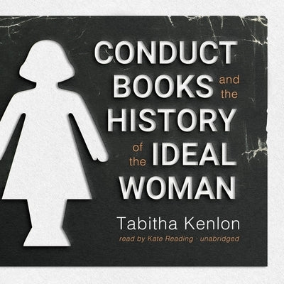Conduct Books and the History of the Ideal Woman by Kenlon, Tabitha