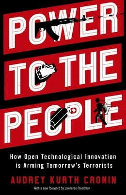 Power to the People: How Open Technological Innovation Is Arming Tomorrow's Terrorists by Cronin, Audrey Kurth