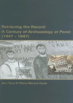 Retrieving the Record: A Century of Archaeology at Porec, 1847-1947 by Terry, A.