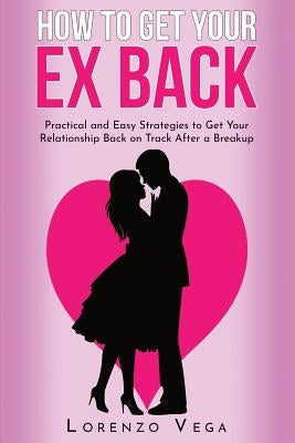 How to Get Your Ex Back: Practical and Easy Strategies to Get Your Relationship Back on Track After a Breakup by Johnson, Chris