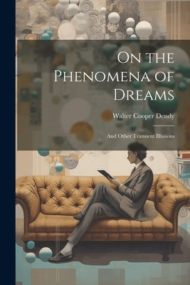 On the Phenomena of Dreams: And Other Transient Illusions by Dendy, Walter Cooper