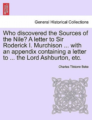 Who Discovered the Sources of the Nile? a Letter to Sir Roderick I. Murchison ... with an Appendix Containing a Letter to ... the Lord Ashburton, Etc. by Beke, Charles Tilstone