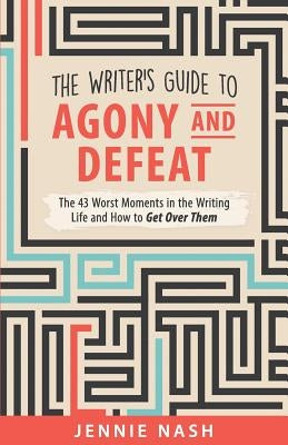 The Writer's Guide to Agony and Defeat: The 43 Worst Moments in the Writing Life and How to Get Over Them by Nash, Jennie