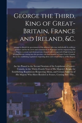 George the Third, King of Great-Britain, France and Ireland, &c. [microform]: an Act Passed in the Second Sessions of the Legislature of Lower-Canada, by Anonymous