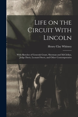 Life on the Circuit With Lincoln: With Sketches of Generals Grant, Sherman and McClellan, Judge Davis, Leonard Swett, and Other Contemporaries by Whitney, Henry Clay 1831-1905