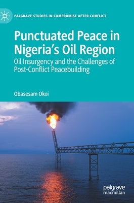 Punctuated Peace in Nigeria's Oil Region: Oil Insurgency and the Challenges of Post-Conflict Peacebuilding by Okoi, Obasesam