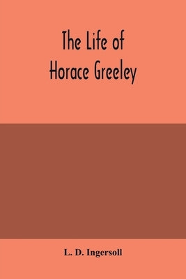The life of Horace Greeley, founder of the New York tribune, with extended notices of many of his contemporary statesmen and journalists by D. Ingersoll, L.