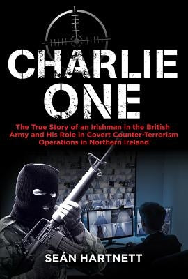 Charlie One: The True Story of an Irishman in the British Army and His Role in Covert Counter-Terrorism Operations in Northern Irel by Hartnett, Sean