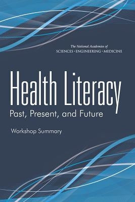 Health Literacy: Past, Present, and Future: Workshop Summary by National Academies of Sciences Engineeri