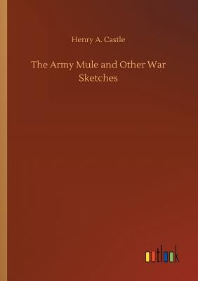 The Army Mule and Other War Sketches by Castle, Henry A.