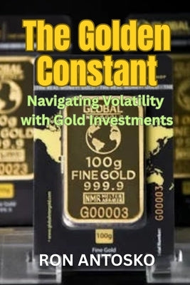 The Golden Constant: Navigating Volatility with Gold Investments by Antosko, Ron