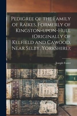 Pedigree of the Family of Raikes, Formerly of Kingston-upon-Hull (originally of Kelfield and Cawood, Near Selby, Yorkshire); by Foster, Joseph 1844-1905 1n
