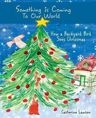 Something Is Coming To Our World: How A Backyard Bird Sees Christmas by Lawton, Catherine