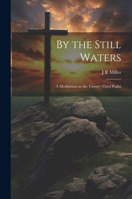 By the Still Waters; A Meditation on the Twenty-Third Psalm by Miller, J. R.