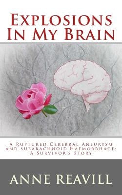 Explosions in My Brain: A Ruptures Cerebral Aneurysm and Subarachnoid Haemorrhage; A Surviver's Story by Reavill, Anne
