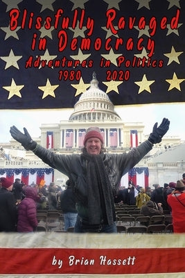 Blissfully Ravaged in Democracy: Adventures in Politics - 1980 - 2020 by Hassett, Brian